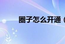圈子怎么开通（如何开通qq圈子）