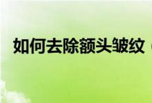 如何去除额头皱纹（去除额头皱纹的做法）