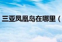 三亚凤凰岛在哪里（三亚凤凰岛的地理位置）