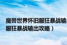 魔兽世界怀旧服狂暴战输出手法及武器选择（魔兽世界怀旧服狂暴战输出攻略）