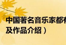 中国著名音乐家都有谁（中国有名的音乐家以及作品介绍）