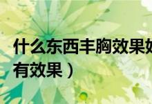 什么东西丰胸效果好一点（什么食物对丰胸最有效果）