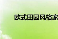 欧式田园风格家具（欧式田园风格）