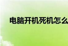 电脑开机死机怎么解决（电脑开机死机）