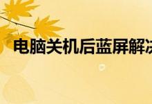 电脑关机后蓝屏解决方法（蓝屏主要原因）