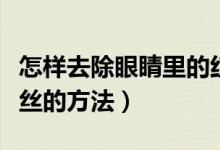 怎样去除眼睛里的红血丝（去除眼睛里的红血丝的方法）