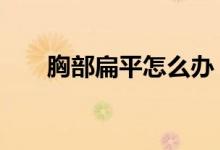 胸部扁平怎么办（分享下面3种方法）