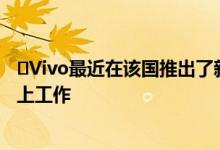 ​Vivo最近在该国推出了新的智能手机 现在正在另一款手机上工作