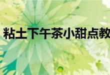 粘土下午茶小甜点教程（制作简单快来试试）
