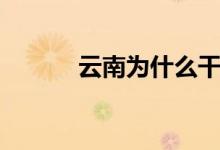 云南为什么干旱（你都了解吗）