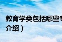 教育学类包括哪些专业（关于教育学类专业的介绍）