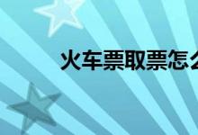 火车票取票怎么取（火车票取票）