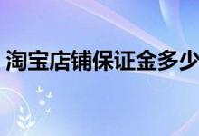 淘宝店铺保证金多少钱（开淘宝店要多少钱）