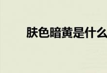 肤色暗黄是什么原因（如何改善呢）