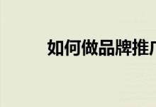 如何做品牌推广（品牌怎样推广）
