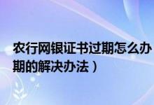 农行网银证书过期怎么办（下面小编说一下农行网银证书过期的解决办法）