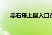 黑石塔上层入口在哪（来这里看详情）
