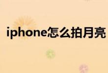 iphone怎么拍月亮（IPHONE怎么拍月亮）