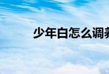 少年白怎么调养（少年白怎么办）