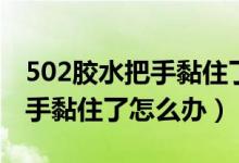 502胶水把手黏住了怎么办用盐（502胶水把手黏住了怎么办）