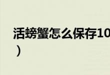 活螃蟹怎么保存10天（活螃蟹保存10天方法）