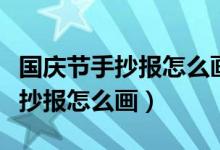国庆节手抄报怎么画一等奖五年级（国庆节手抄报怎么画）