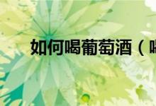 如何喝葡萄酒（喝葡萄酒的正确方法）