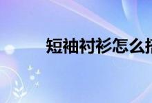 短袖衬衫怎么搭配（你会搭配吗）