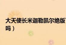 大天使长米迦勒凯尔绝版了吗（大天使长米迦勒凯尔可以买吗）