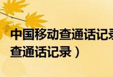 中国移动查通话记录清单需要什么（中国移动查通话记录）