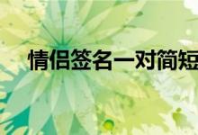 情侣签名一对简短可爱（情侣签名推荐）