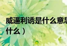 威逼利诱是什么意思（词语威逼利诱的意思是什么）