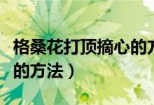 格桑花打顶摘心的方法（关于格桑花打顶摘心的方法）