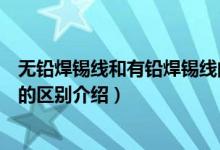 无铅焊锡线和有铅焊锡线的区别（无铅焊锡线和有铅焊锡线的区别介绍）