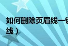 如何删除页眉线一键清除空行（如何删除页眉线）