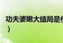 功夫婆媳大结局是什么（功夫婆媳大结局介绍）