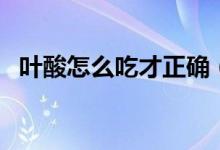 叶酸怎么吃才正确（怀孕为什么要吃叶酸）