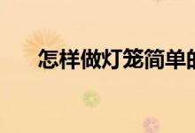 怎样做灯笼简单的做法（怎样做灯笼）