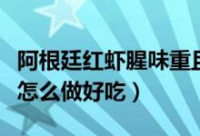 阿根廷红虾腥味重且难祛的做法（阿根廷红虾怎么做好吃）