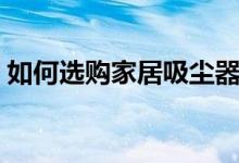 如何选购家居吸尘器（如何选购家居吸尘器）