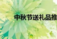 中秋节送礼品推荐（中秋节送什么）