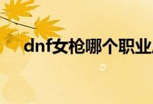 dnf女枪哪个职业厉害（女枪职业解析）