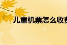 儿童机票怎么收费（儿童票收费规定）