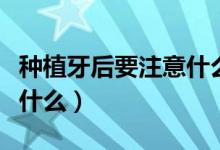 种植牙后要注意什么（种植牙后要注意事项有什么）