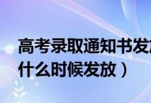 高考录取通知书发放时间（2021高考通知书什么时候发放）