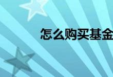 怎么购买基金（怎么购买基金）
