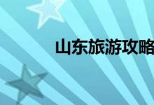 山东旅游攻略（七点带你了解）