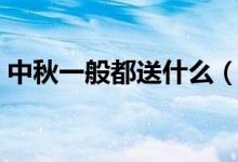 中秋一般都送什么（中秋送礼送什么比较好）