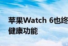 苹果Watch 6也终于和Amazfit一样 完善了健康功能