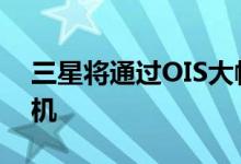 三星将通过OIS大幅改善其Galaxy A智能手机